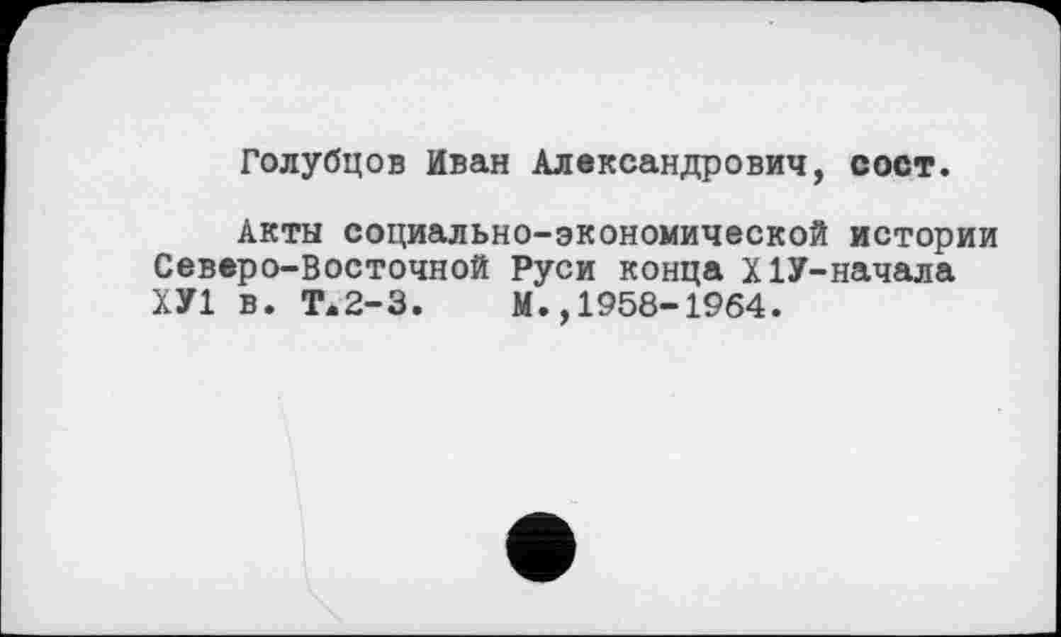 ﻿Голубцов Иван Александрович, сост.
Акты социально-экономической истории Северо-Восточной Руси конца Х1У-начала ХУ1 в. Т.2-3. М.,1958-1964.